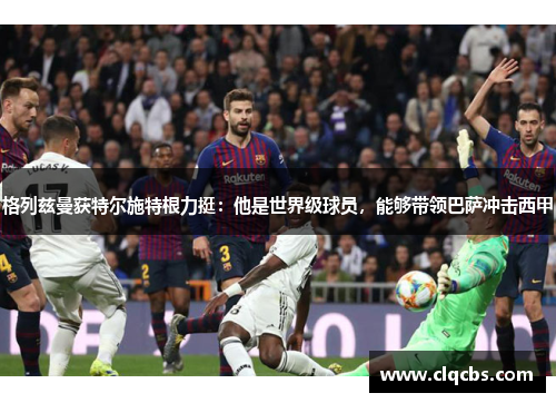 格列兹曼获特尔施特根力挺:他是世界级球员,能够带领巴萨冲击西甲